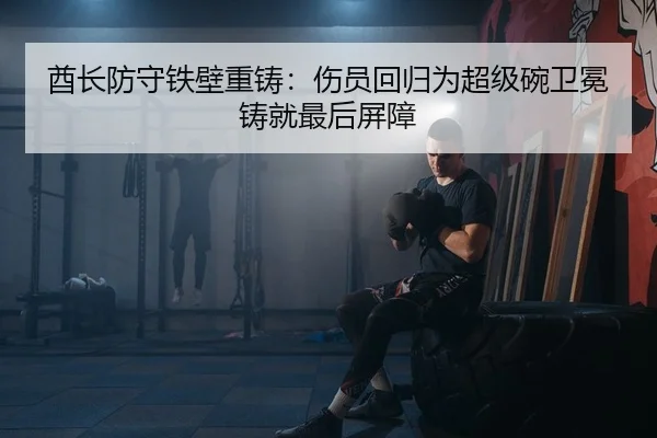 酋长防守铁壁重铸：伤员回归为超级碗卫冕铸就最后屏障