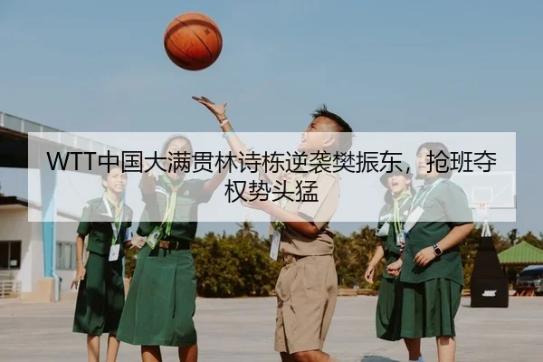 WTT中国大满贯林诗栋逆袭樊振东，抢班夺权势头猛